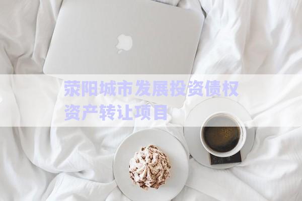 滎陽城市發(fā)展投資債權(quán)資產(chǎn)轉(zhuǎn)讓項目-第1張圖片-政信固收網(wǎng)