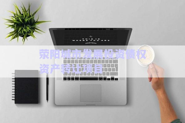 滎陽城市發(fā)展投資債權資產(chǎn)轉讓項目-第1張圖片-政信固收網(wǎng)