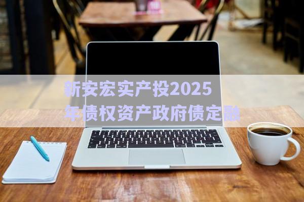 新安宏實(shí)產(chǎn)投2025年債權(quán)資產(chǎn)政府債定融-第1張圖片-政信固收網(wǎng)