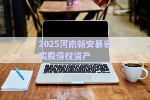 2025河南新安縣宏實股債權資產-第1張圖片-政信固收網