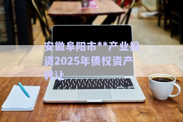 安徽阜陽市**產(chǎn)業(yè)投資2025年債權資產(chǎn)轉讓-第1張圖片-政信固收網(wǎng)