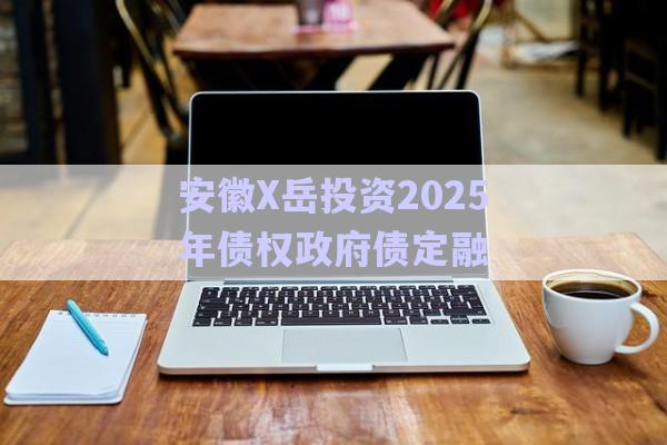 安徽X岳投資2025年債權政府債定融-第1張圖片-政信固收網(wǎng)